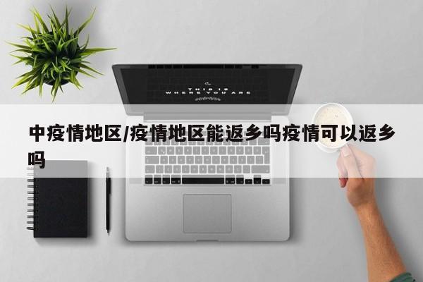 中疫情地区/疫情地区能返乡吗疫情可以返乡吗