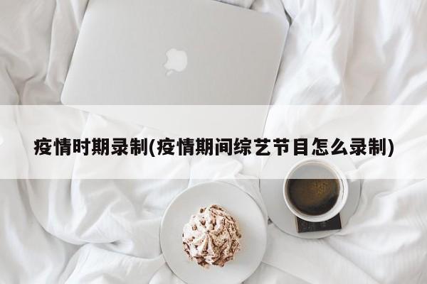 疫情时期录制(疫情期间综艺节目怎么录制)