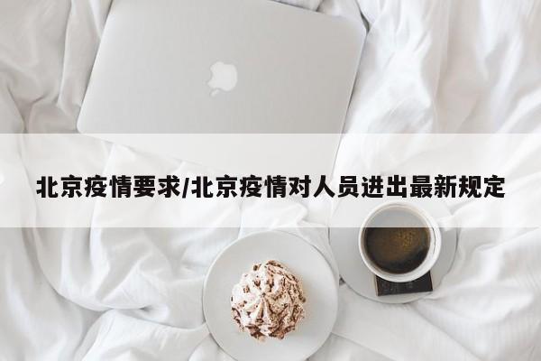 北京疫情要求/北京疫情对人员进出最新规定