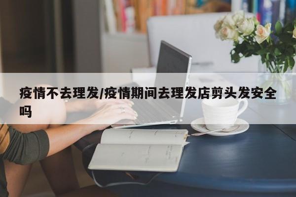 疫情不去理发/疫情期间去理发店剪头发安全吗