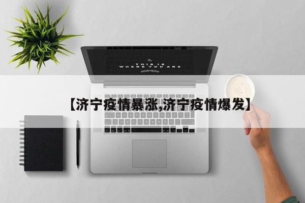 【济宁疫情暴涨,济宁疫情爆发】