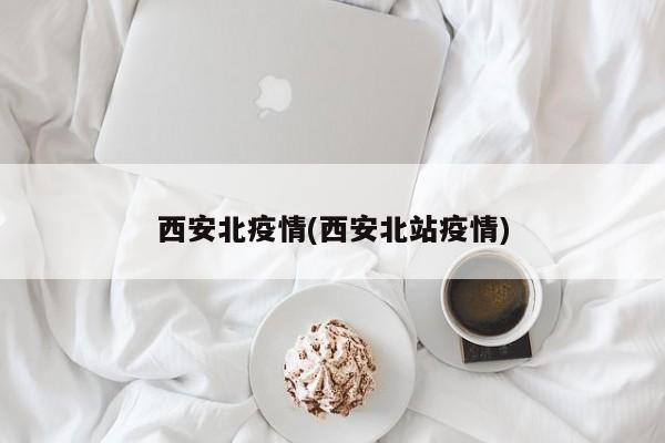 西安北疫情(西安北站疫情)