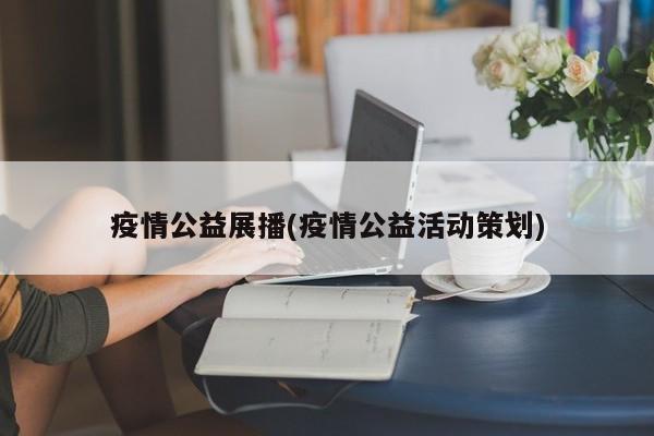 疫情公益展播(疫情公益活动策划)