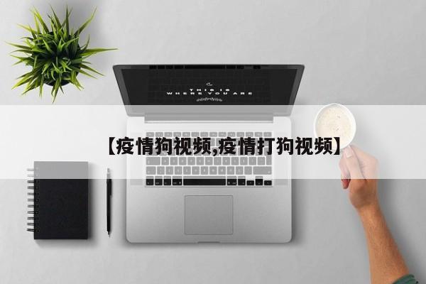 【疫情狗视频,疫情打狗视频】