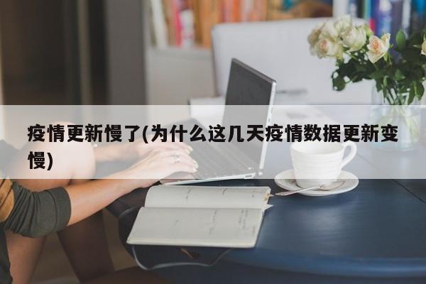 疫情更新慢了(为什么这几天疫情数据更新变慢)