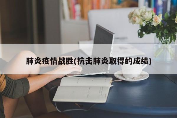 肺炎疫情战胜(抗击肺炎取得的成绩)