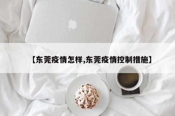 【东莞疫情怎样,东莞疫情控制措施】