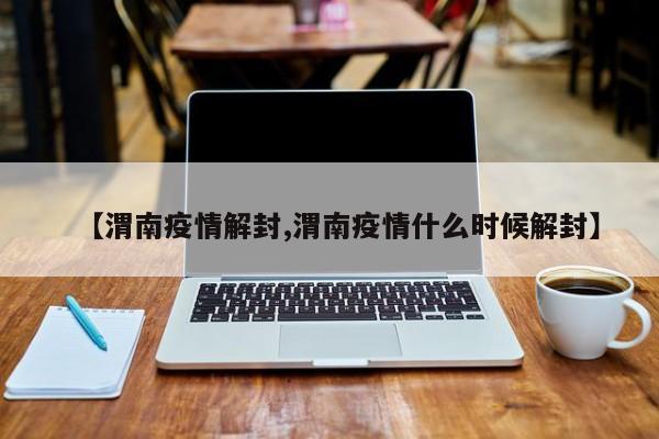 【渭南疫情解封,渭南疫情什么时候解封】