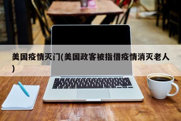 美国疫情灭门(美国政客被指借疫情消灭老人)