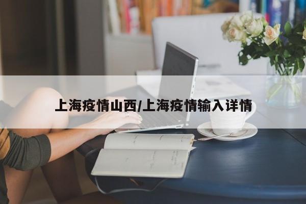 上海疫情山西/上海疫情输入详情