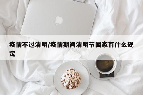 疫情不过清明/疫情期间清明节国家有什么规定