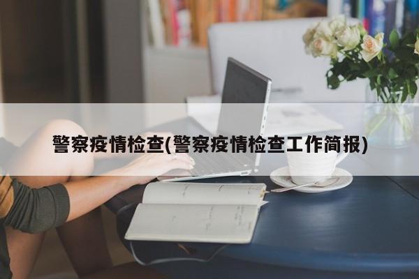 警察疫情检查(警察疫情检查工作简报)