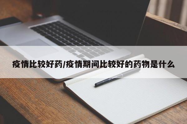 疫情比较好药/疫情期间比较好的药物是什么