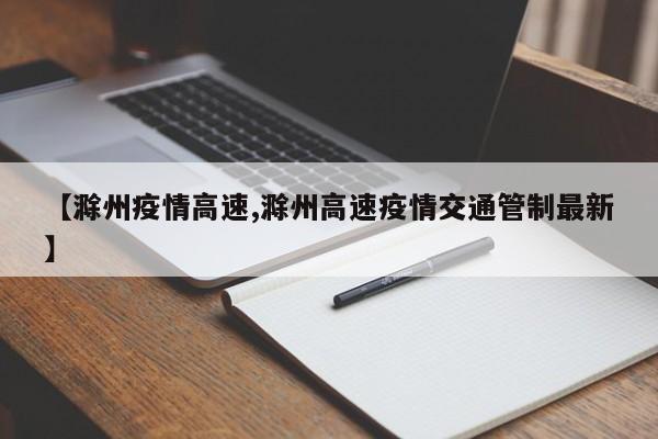 【滁州疫情高速,滁州高速疫情交通管制最新】