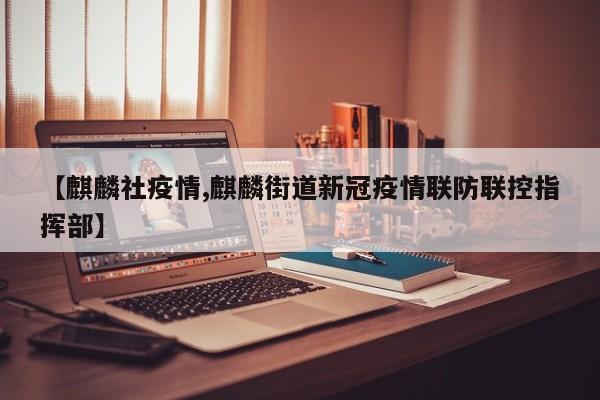 【麒麟社疫情,麒麟街道新冠疫情联防联控指挥部】
