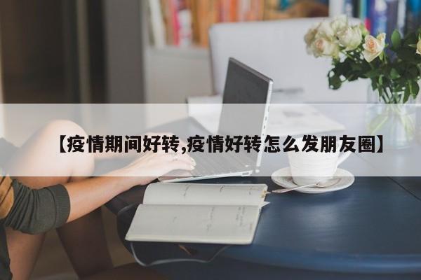 【疫情期间好转,疫情好转怎么发朋友圈】