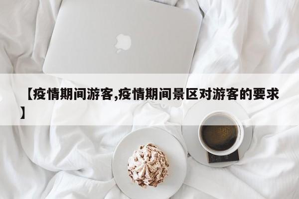 【疫情期间游客,疫情期间景区对游客的要求】