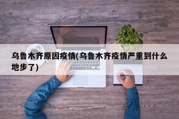 乌鲁木齐原因疫情(乌鲁木齐疫情严重到什么地步了)