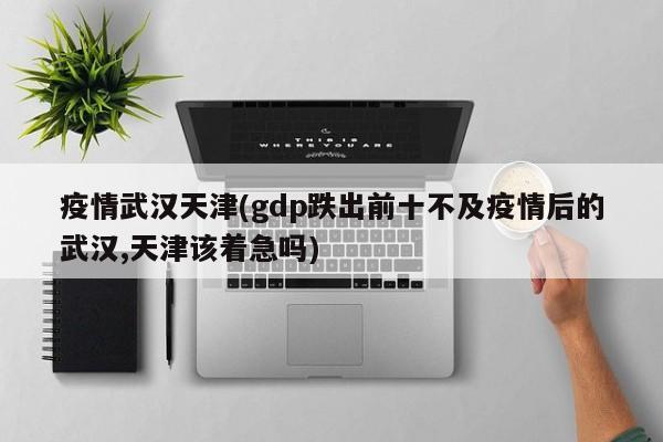 疫情武汉天津(gdp跌出前十不及疫情后的武汉,天津该着急吗)