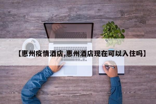 【惠州疫情酒店,惠州酒店现在可以入住吗】