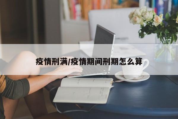 疫情刑满/疫情期间刑期怎么算